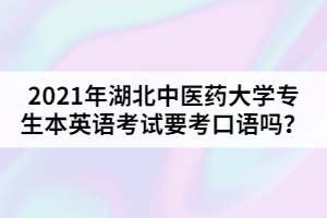 2021年湖北中醫(yī)藥大學專生本英語考試要考口語嗎？