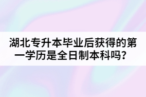 湖北專升本畢業(yè)后獲得的第一學歷是全日制本科嗎？