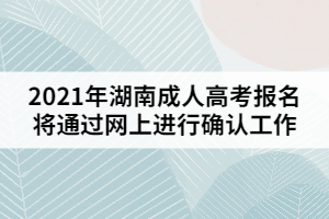 2021年湖南成人高考報(bào)名將通過網(wǎng)上進(jìn)行確認(rèn)工作