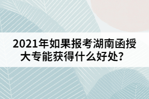2021年如果報(bào)考湖南函授大專能獲得什么好處？