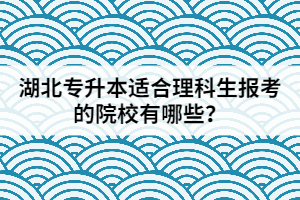 湖北專升本適合理科生報考的院校有哪些？