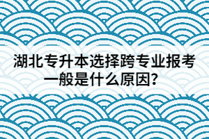 湖北專(zhuān)升本選擇跨專(zhuān)業(yè)報(bào)考一般是什么原因？