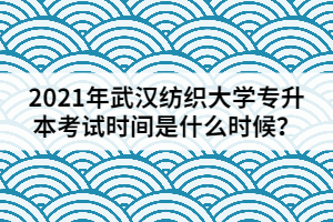 2021年武漢紡織大學(xué)專升本考試時(shí)間是什么時(shí)候？