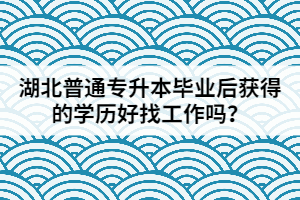 湖北普通專(zhuān)升本畢業(yè)后獲得的學(xué)歷好找工作嗎？