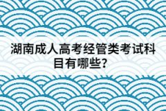 2021年湖南成人高考經(jīng)管類考試科目有哪些？