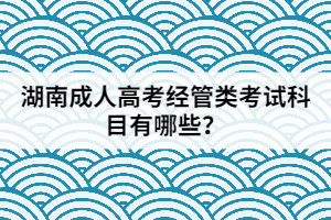 湖南成人高考經(jīng)管類考試科目有哪些？