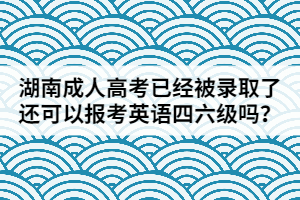 湖南成人高考已經(jīng)被錄取了還可以報考英語四六級嗎？