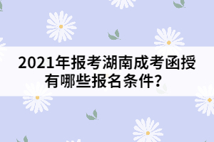 2021年報考湖南成考函授有哪些報名條件？