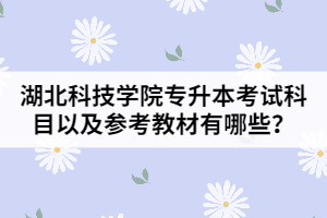 湖北科技學院專升本考試科目以及參考教材有哪些？