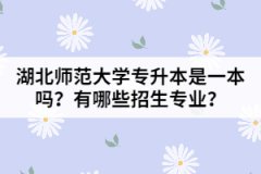 湖北師范大學(xué)專升本是一本嗎？有哪些招生專業(yè)？