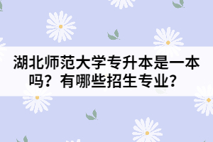 湖北師范大學(xué)專升本是一本嗎？有哪些招生專業(yè)？