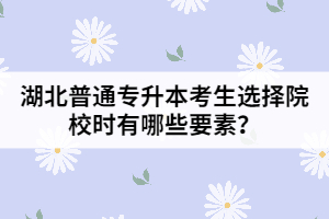 湖北普通專升本考生選擇院校時有哪些要素？