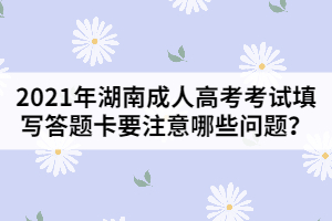 2021年湖南成人高考考試填寫答題卡要注意哪些問題？