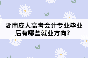 湖南成人高考會(huì)計(jì)專業(yè)畢業(yè)后有哪些就業(yè)方向？