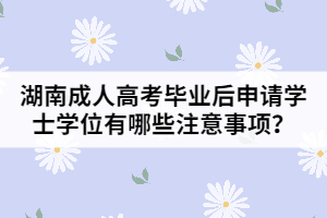 湖南成人高考畢業(yè)后申請學(xué)士學(xué)位有哪些注意事項(xiàng)？