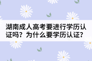 湖南成人高考要進(jìn)行學(xué)歷認(rèn)證嗎？為什么要進(jìn)行學(xué)歷認(rèn)證？