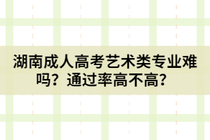 湖南成人高考藝術類專業(yè)難嗎？通過率高不高？
