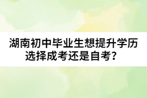 湖南初中畢業(yè)生想提升學(xué)歷選擇成考還是自考？