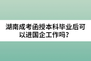 湖南成考函授本科畢業(yè)后可以進(jìn)國企工作嗎？