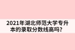 2021年湖北師范大學(xué)專升本的錄取分?jǐn)?shù)線高嗎？