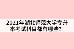 2021年湖北師范大學(xué)專升本考試科目都有哪些？