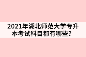 2021年湖北師范大學(xué)專升本考試科目都有哪些？