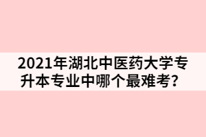 2021年湖北中醫(yī)藥大學(xué)專升本專業(yè)中哪個最難考？