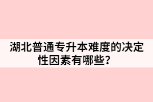 湖北普通專升本難度的決定性因素有哪些？