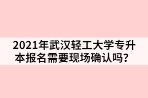2021年武漢輕工大學(xué)專(zhuān)升本報(bào)名需要現(xiàn)場(chǎng)確認(rèn)嗎？
