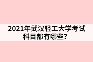 2021年武漢輕工大學(xué)考試科目都有哪些？