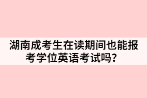 湖南成考生在讀期間也能報考學位英語考試嗎？