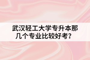武漢輕工大學(xué)專升本那幾個(gè)專業(yè)比較好考？