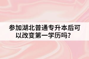 參加湖北普通專升本后可以改變第一學(xué)歷嗎？