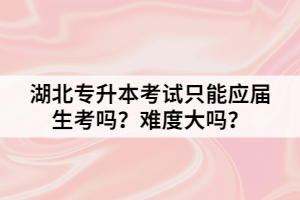 湖北專升本考試只能應(yīng)屆生考嗎？難度大嗎？