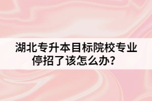 湖北專升本目標院校專業(yè)停招了該怎么辦？
