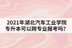2021年湖北汽車工業(yè)學(xué)院專升本可以跨專業(yè)報(bào)考嗎？