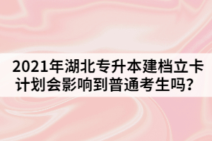 2021年湖北專升本建檔立卡計(jì)劃會(huì)影響到普通考生嗎？