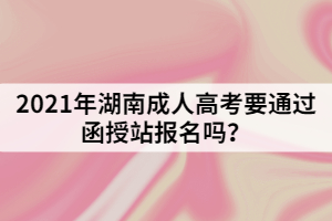 2021年湖南成人高考要通過函授站報(bào)名嗎？