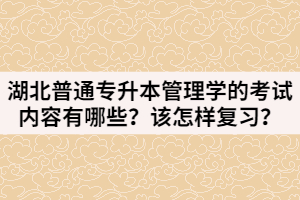 湖北普通專升本管理學(xué)的考試內(nèi)容有哪些？該怎樣復(fù)習(xí)？