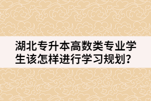 湖北專升本高數(shù)類專業(yè)學(xué)生該怎樣進(jìn)行學(xué)習(xí)規(guī)劃呢？