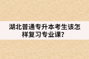 湖北普通專升本考生該怎樣復(fù)習(xí)專業(yè)課？