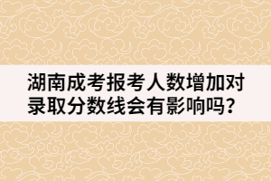 湖南成考報(bào)考人數(shù)增加對(duì)錄取分?jǐn)?shù)線會(huì)有影響嗎？