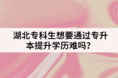 湖北?？粕胍ㄟ^專升本提升學(xué)歷難嗎？