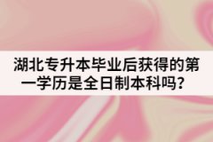 湖北專升本畢業(yè)后獲得的第一學(xué)歷是全日制本科嗎？