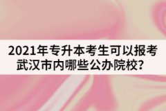 2021年專升本考生可以報(bào)考武漢市內(nèi)哪些公辦院校？