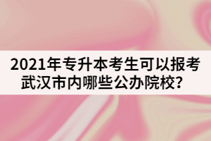 2021年專升本考生可以報考武漢市內(nèi)哪些公辦院校？