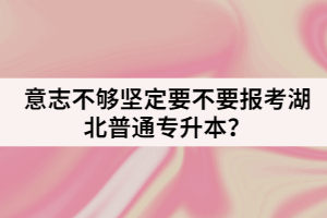 意志不夠堅(jiān)定要不要報(bào)考湖北普通專升本？