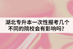 湖北專升本一次性報考幾個不同的院校有影響嗎？