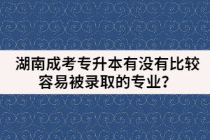 湖南成考專升本有沒有比較容易被錄取的專業(yè)？