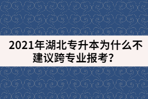2021年湖北專升本為什么不建議跨專業(yè)報考？